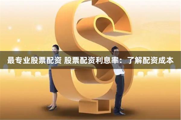 最专业股票配资 股票配资利息率：了解配资成本