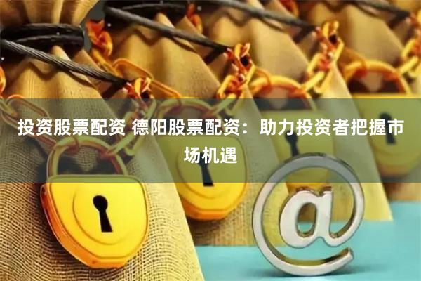投资股票配资 德阳股票配资：助力投资者把握市场机遇