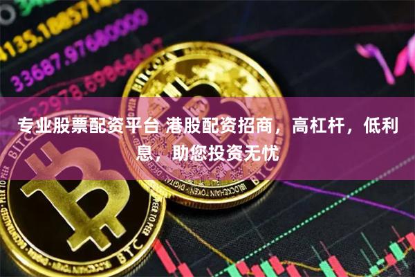专业股票配资平台 港股配资招商，高杠杆，低利息，助您投资无忧
