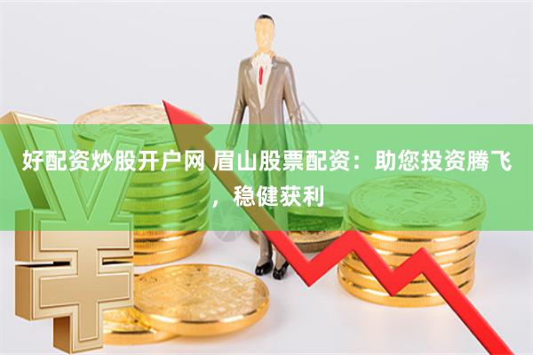 好配资炒股开户网 眉山股票配资：助您投资腾飞，稳健获利