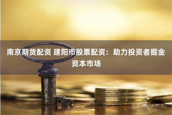 南京期货配资 建阳市股票配资：助力投资者掘金资本市场