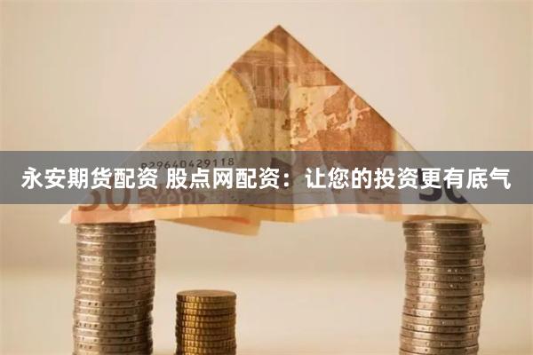 永安期货配资 股点网配资：让您的投资更有底气
