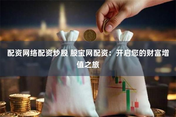 配资网络配资炒股 股宝网配资：开启您的财富增值之旅