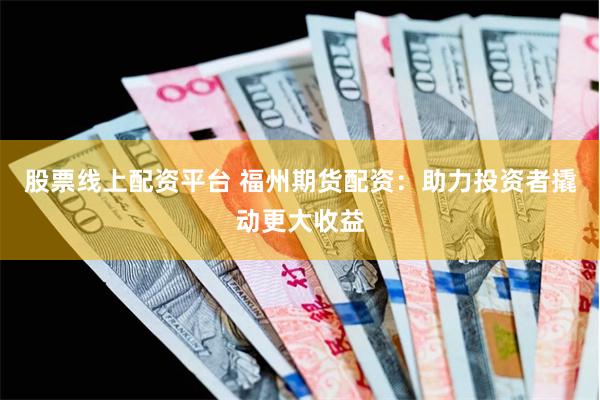 股票线上配资平台 福州期货配资：助力投资者撬动更大收益