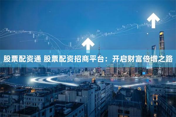 股票配资通 股票配资招商平台：开启财富倍增之路