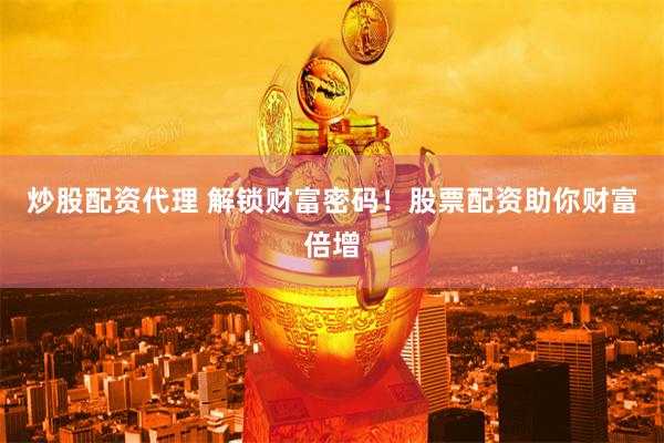 炒股配资代理 解锁财富密码！股票配资助你财富倍增