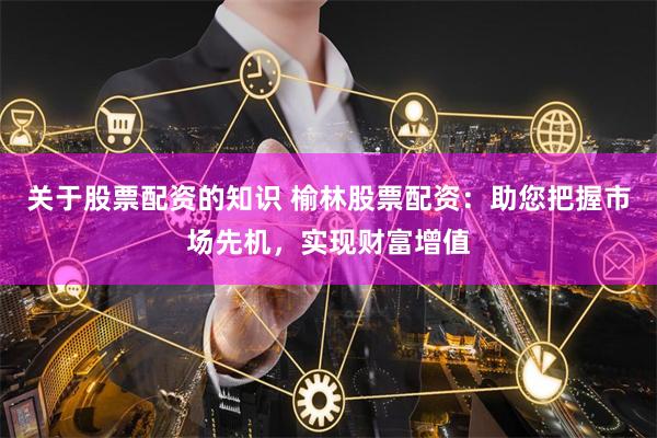 关于股票配资的知识 榆林股票配资：助您把握市场先机，实现财富增值