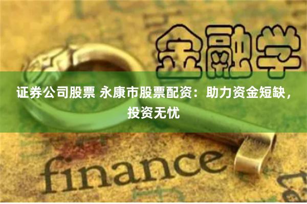 证券公司股票 永康市股票配资：助力资金短缺，投资无忧