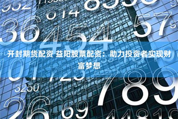 开封期货配资 益阳股票配资：助力投资者实现财富梦想