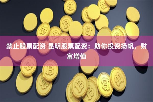 禁止股票配资 昆明股票配资：助你投资扬帆，财富增值