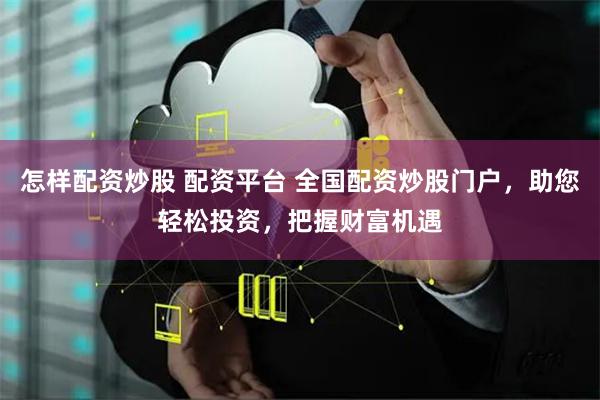 怎样配资炒股 配资平台 全国配资炒股门户，助您轻松投资，把握财富机遇