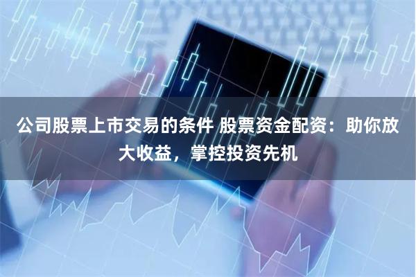公司股票上市交易的条件 股票资金配资：助你放大收益，掌控投资先机