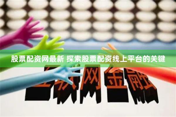 股票配资网最新 探索股票配资线上平台的关键
