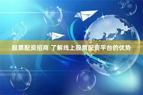 股票配资招商 了解线上股票配资平台的优势