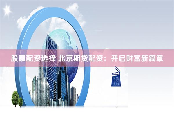 股票配资选择 北京期货配资：开启财富新篇章