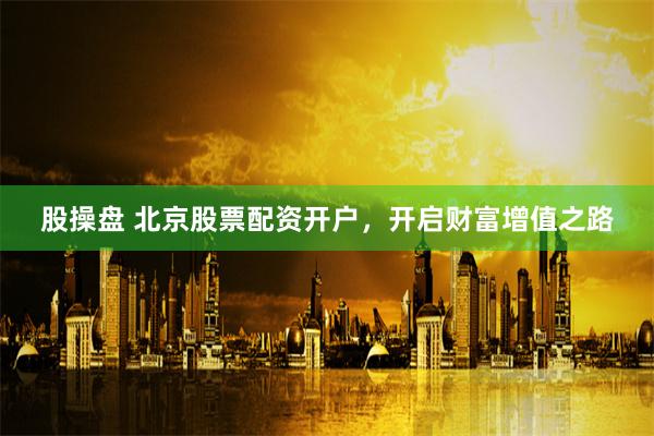 股操盘 北京股票配资开户，开启财富增值之路