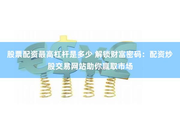 股票配资最高杠杆是多少 解锁财富密码：配资炒股交易网站助你赢取市场