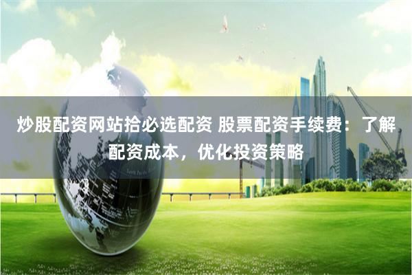 炒股配资网站拾必选配资 股票配资手续费：了解配资成本，优化投资策略