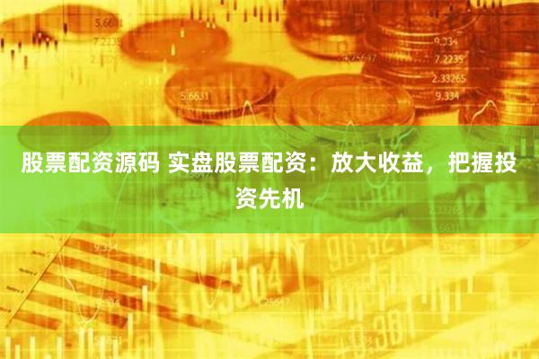 股票配资源码 实盘股票配资：放大收益，把握投资先机