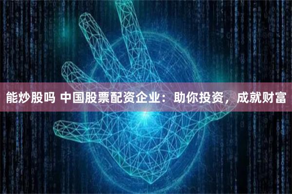 能炒股吗 中国股票配资企业：助你投资，成就财富