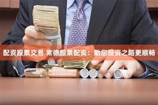 配资股票交易 常德股票配资：助您投资之路更顺畅