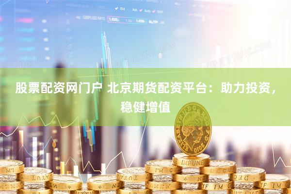 股票配资网门户 北京期货配资平台：助力投资，稳健增值