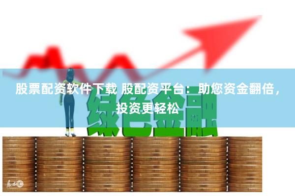 股票配资软件下载 股配资平台：助您资金翻倍，投资更轻松