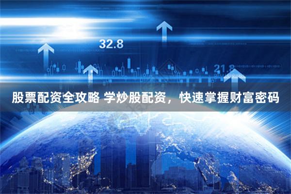 股票配资全攻略 学炒股配资，快速掌握财富密码