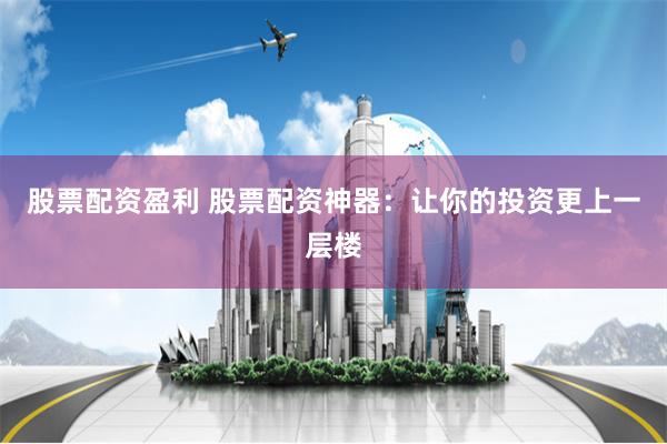 股票配资盈利 股票配资神器：让你的投资更上一层楼