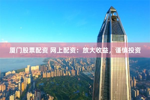 厦门股票配资 网上配资：放大收益，谨慎投资