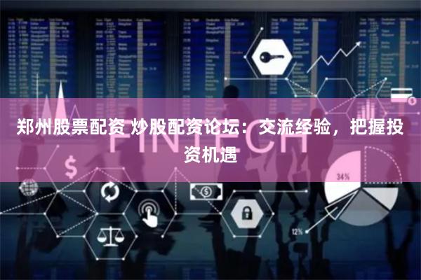 郑州股票配资 炒股配资论坛：交流经验，把握投资机遇