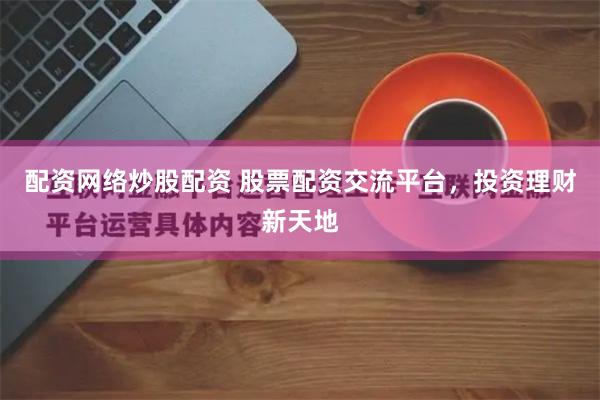 配资网络炒股配资 股票配资交流平台，投资理财新天地