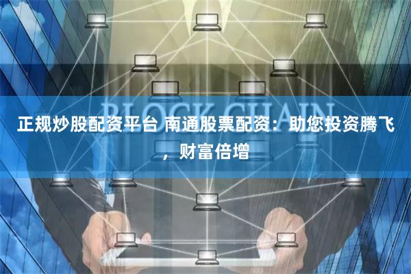 正规炒股配资平台 南通股票配资：助您投资腾飞，财富倍增
