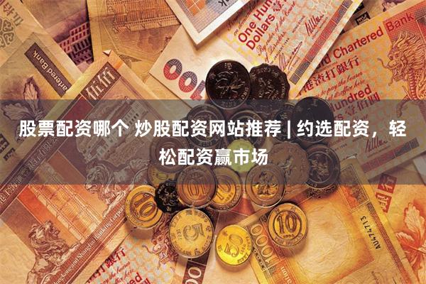 股票配资哪个 炒股配资网站推荐 | 约选配资，轻松配资赢市场