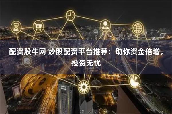 配资股牛网 炒股配资平台推荐：助你资金倍增，投资无忧
