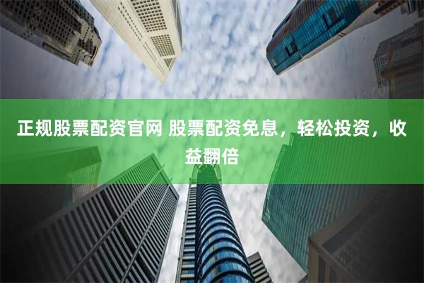 正规股票配资官网 股票配资免息，轻松投资，收益翻倍