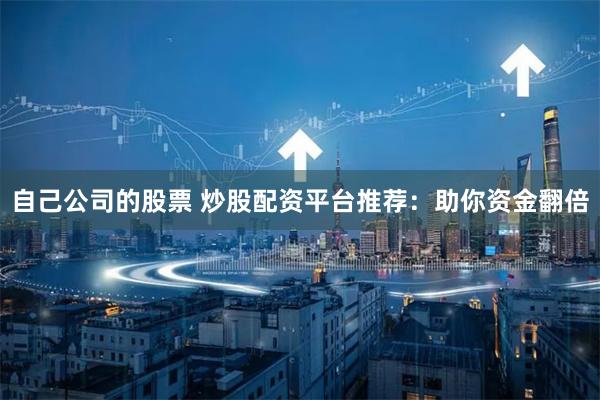 自己公司的股票 炒股配资平台推荐：助你资金翻倍