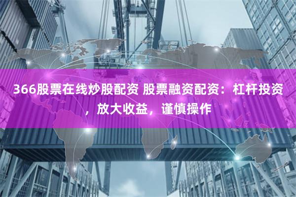 366股票在线炒股配资 股票融资配资：杠杆投资，放大收益，谨慎操作