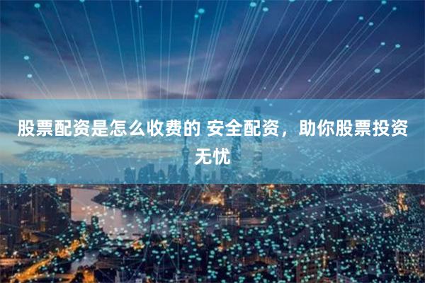 股票配资是怎么收费的 安全配资，助你股票投资无忧